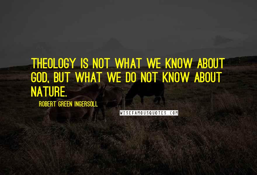 Robert Green Ingersoll Quotes: Theology is not what we know about God, but what we do not know about Nature.