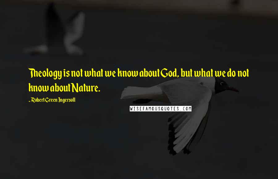 Robert Green Ingersoll Quotes: Theology is not what we know about God, but what we do not know about Nature.