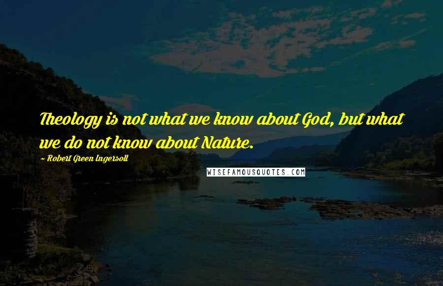 Robert Green Ingersoll Quotes: Theology is not what we know about God, but what we do not know about Nature.