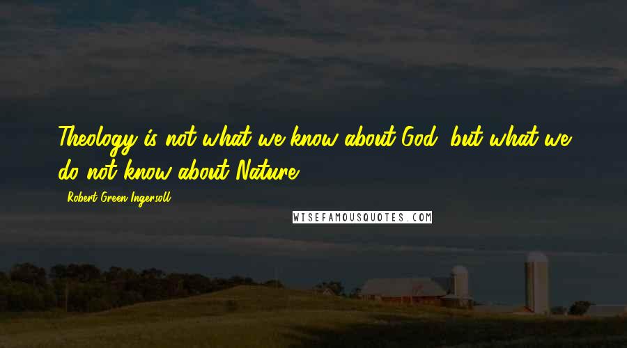 Robert Green Ingersoll Quotes: Theology is not what we know about God, but what we do not know about Nature.