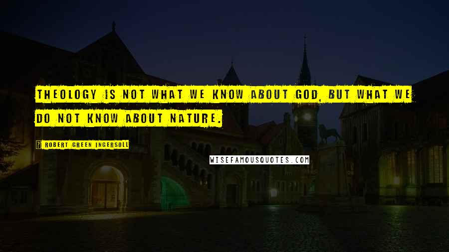 Robert Green Ingersoll Quotes: Theology is not what we know about God, but what we do not know about Nature.