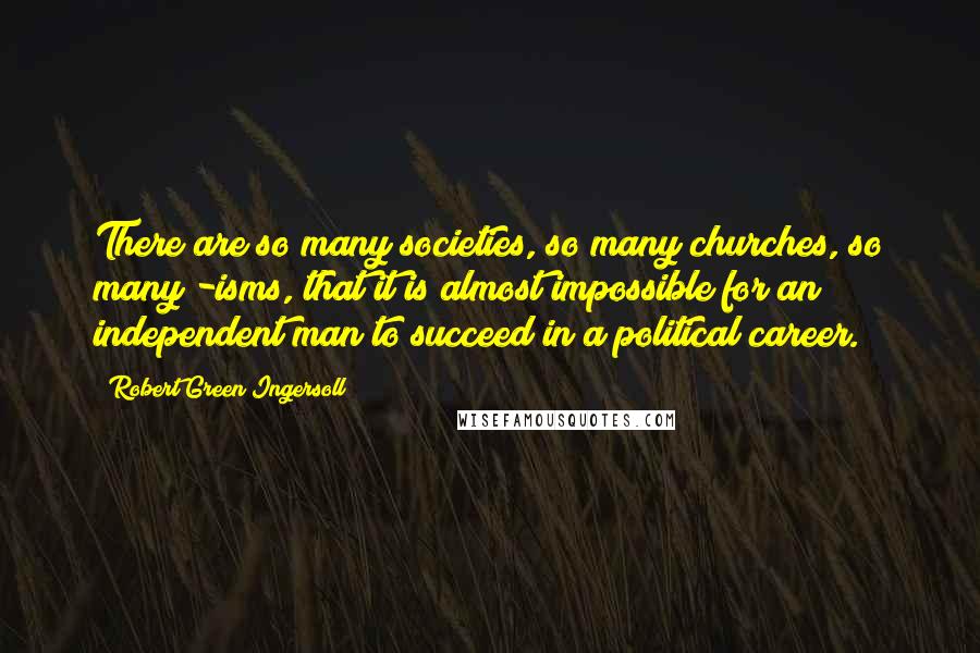 Robert Green Ingersoll Quotes: There are so many societies, so many churches, so many -isms, that it is almost impossible for an independent man to succeed in a political career.