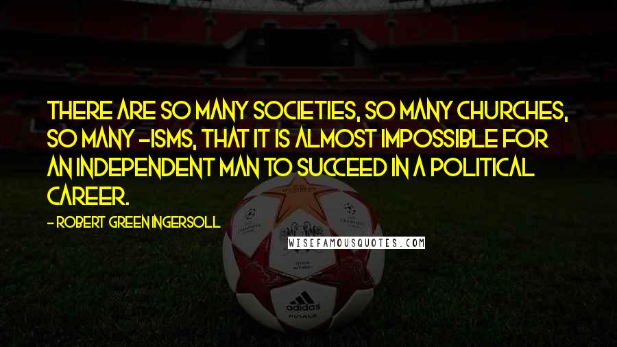 Robert Green Ingersoll Quotes: There are so many societies, so many churches, so many -isms, that it is almost impossible for an independent man to succeed in a political career.