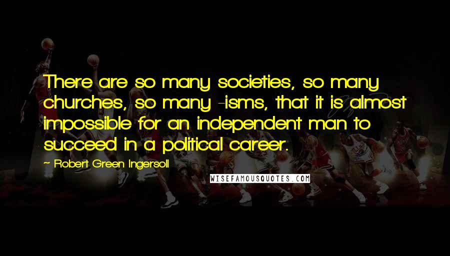 Robert Green Ingersoll Quotes: There are so many societies, so many churches, so many -isms, that it is almost impossible for an independent man to succeed in a political career.