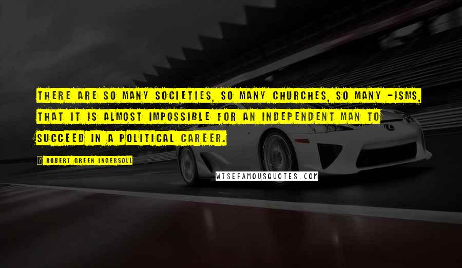Robert Green Ingersoll Quotes: There are so many societies, so many churches, so many -isms, that it is almost impossible for an independent man to succeed in a political career.