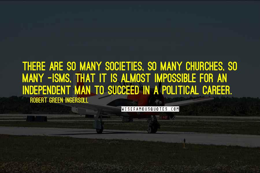 Robert Green Ingersoll Quotes: There are so many societies, so many churches, so many -isms, that it is almost impossible for an independent man to succeed in a political career.