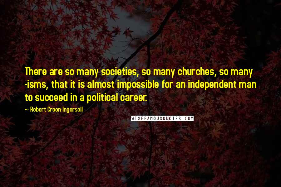 Robert Green Ingersoll Quotes: There are so many societies, so many churches, so many -isms, that it is almost impossible for an independent man to succeed in a political career.