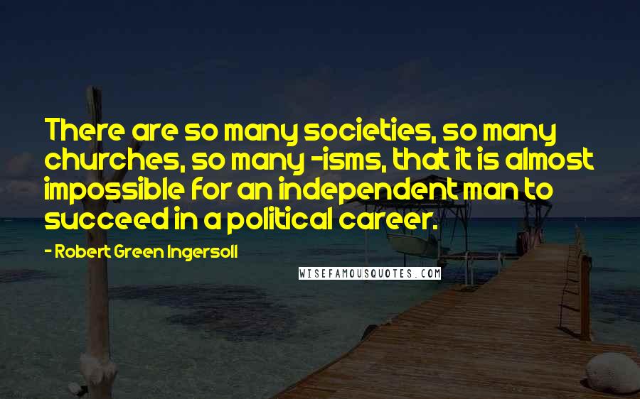 Robert Green Ingersoll Quotes: There are so many societies, so many churches, so many -isms, that it is almost impossible for an independent man to succeed in a political career.