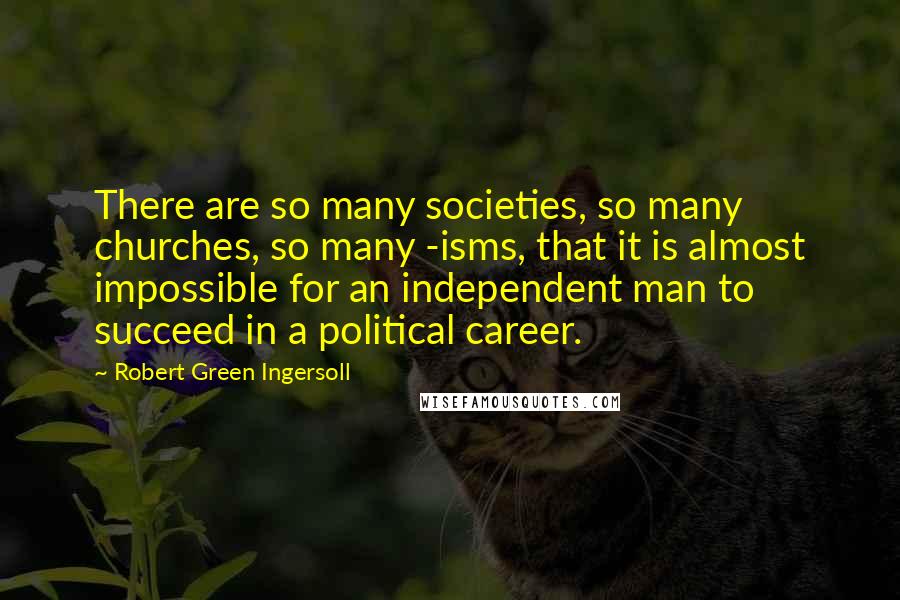 Robert Green Ingersoll Quotes: There are so many societies, so many churches, so many -isms, that it is almost impossible for an independent man to succeed in a political career.
