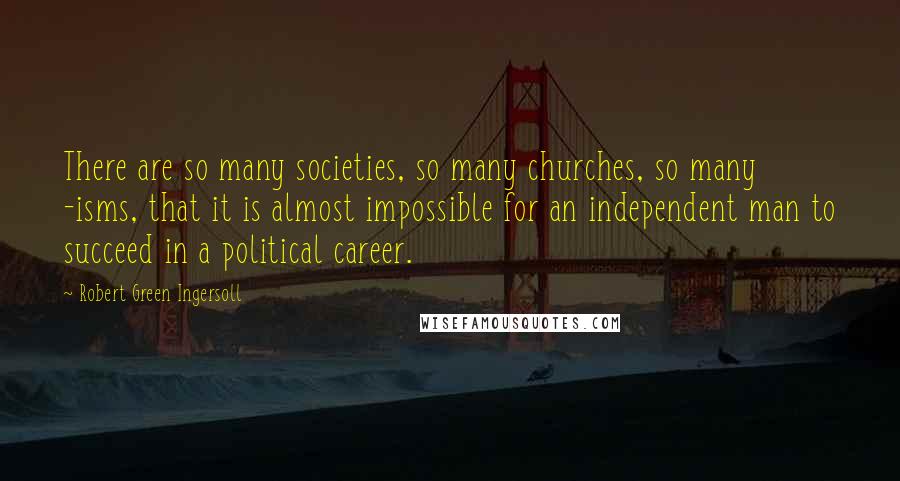 Robert Green Ingersoll Quotes: There are so many societies, so many churches, so many -isms, that it is almost impossible for an independent man to succeed in a political career.