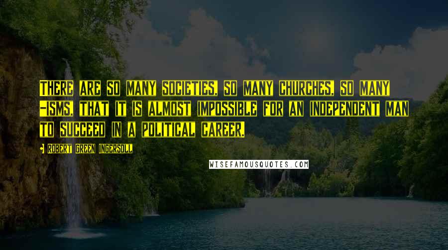 Robert Green Ingersoll Quotes: There are so many societies, so many churches, so many -isms, that it is almost impossible for an independent man to succeed in a political career.