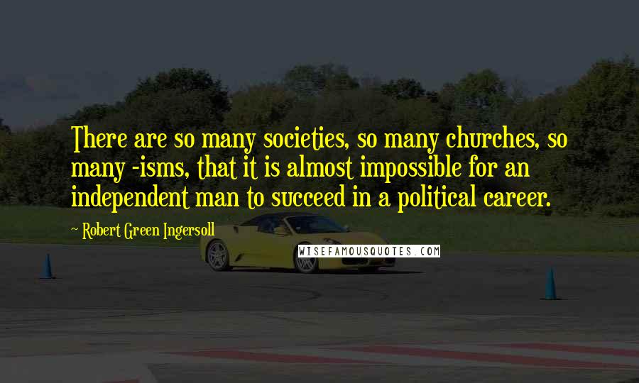 Robert Green Ingersoll Quotes: There are so many societies, so many churches, so many -isms, that it is almost impossible for an independent man to succeed in a political career.