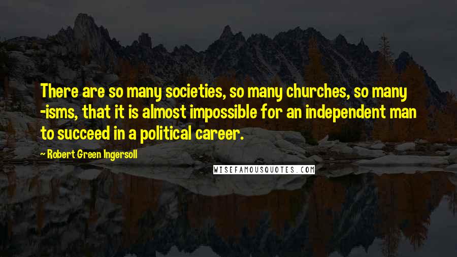 Robert Green Ingersoll Quotes: There are so many societies, so many churches, so many -isms, that it is almost impossible for an independent man to succeed in a political career.