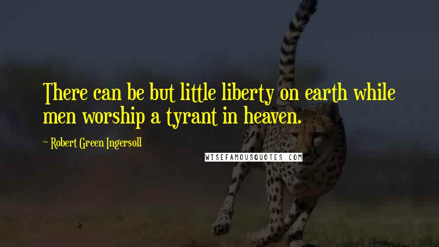 Robert Green Ingersoll Quotes: There can be but little liberty on earth while men worship a tyrant in heaven.