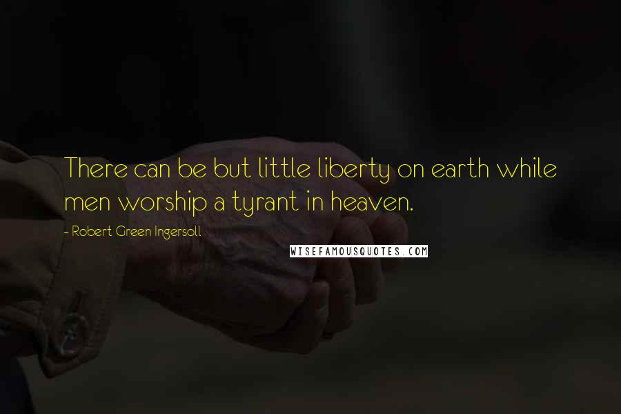 Robert Green Ingersoll Quotes: There can be but little liberty on earth while men worship a tyrant in heaven.