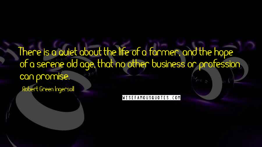 Robert Green Ingersoll Quotes: There is a quiet about the life of a farmer, and the hope of a serene old age, that no other business or profession can promise.