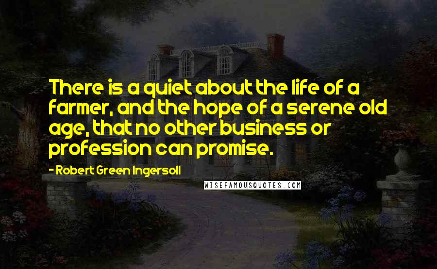 Robert Green Ingersoll Quotes: There is a quiet about the life of a farmer, and the hope of a serene old age, that no other business or profession can promise.