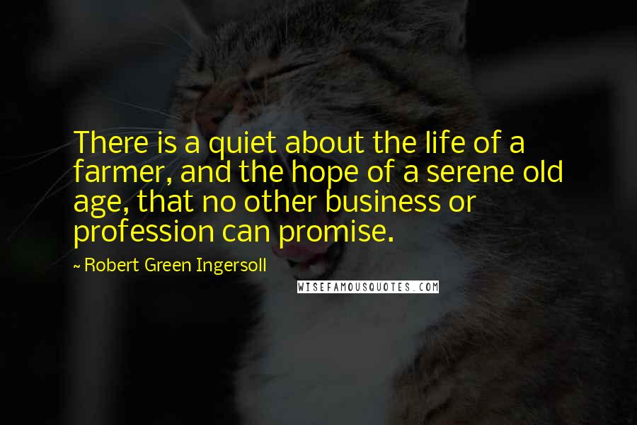 Robert Green Ingersoll Quotes: There is a quiet about the life of a farmer, and the hope of a serene old age, that no other business or profession can promise.