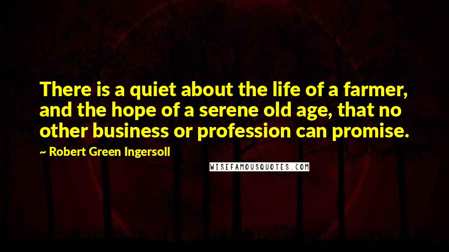 Robert Green Ingersoll Quotes: There is a quiet about the life of a farmer, and the hope of a serene old age, that no other business or profession can promise.