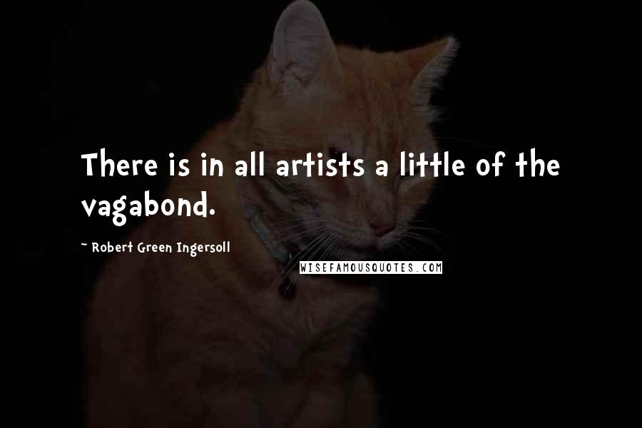 Robert Green Ingersoll Quotes: There is in all artists a little of the vagabond.