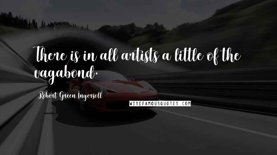 Robert Green Ingersoll Quotes: There is in all artists a little of the vagabond.