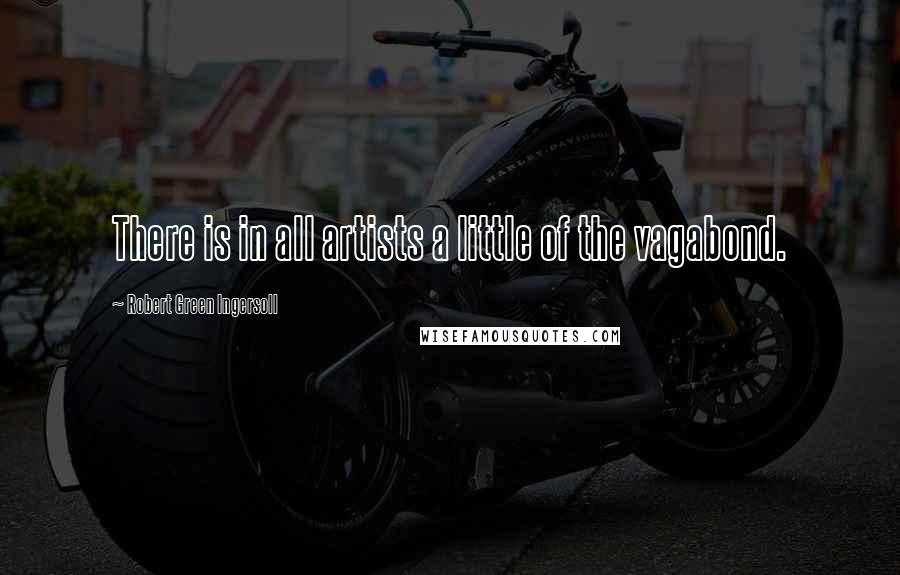 Robert Green Ingersoll Quotes: There is in all artists a little of the vagabond.