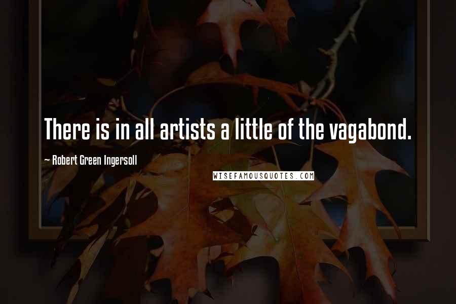 Robert Green Ingersoll Quotes: There is in all artists a little of the vagabond.