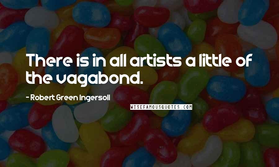 Robert Green Ingersoll Quotes: There is in all artists a little of the vagabond.