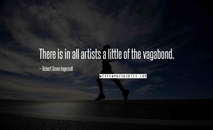 Robert Green Ingersoll Quotes: There is in all artists a little of the vagabond.