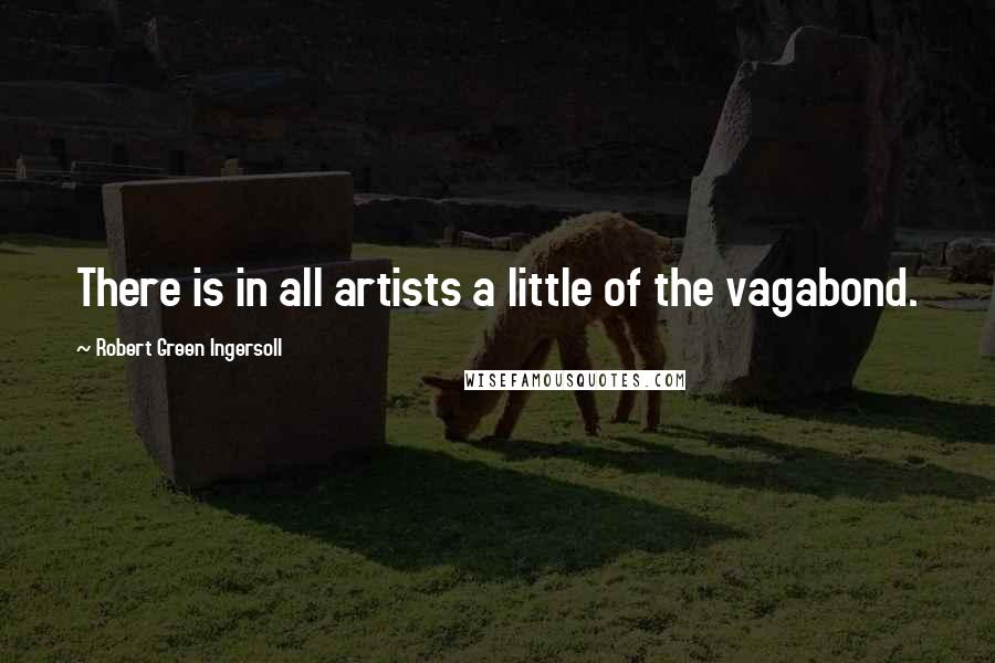 Robert Green Ingersoll Quotes: There is in all artists a little of the vagabond.