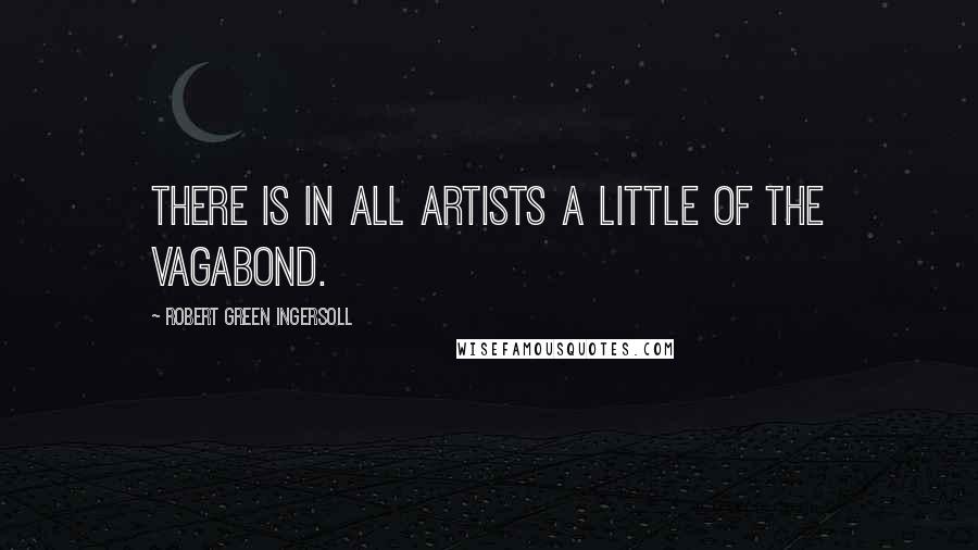 Robert Green Ingersoll Quotes: There is in all artists a little of the vagabond.