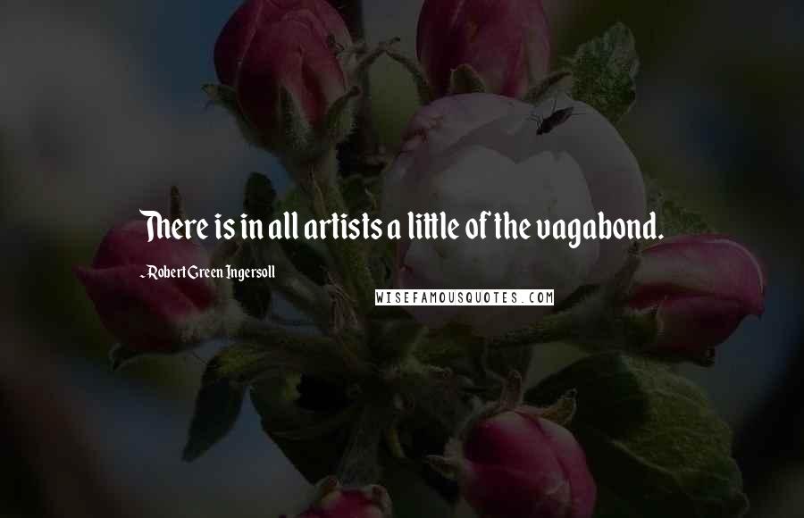 Robert Green Ingersoll Quotes: There is in all artists a little of the vagabond.