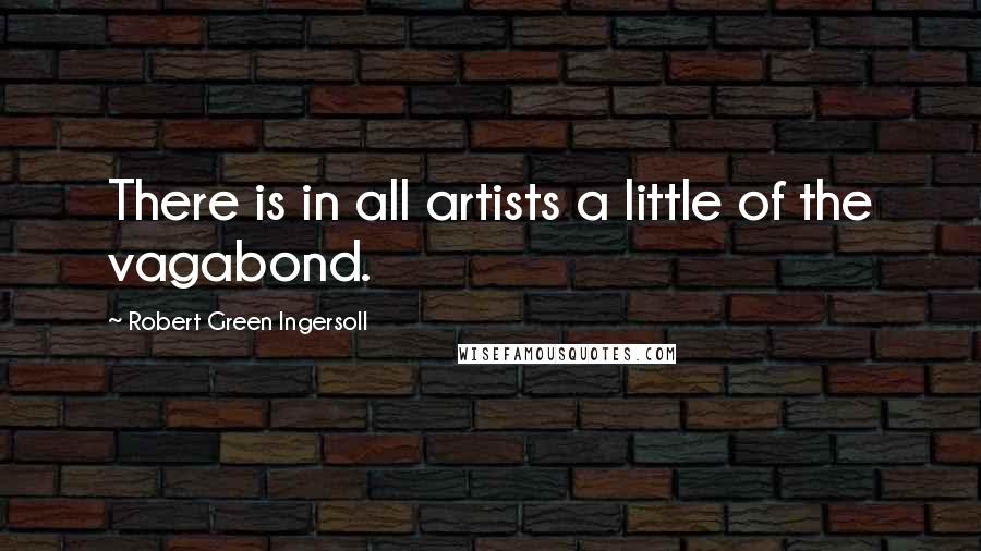 Robert Green Ingersoll Quotes: There is in all artists a little of the vagabond.