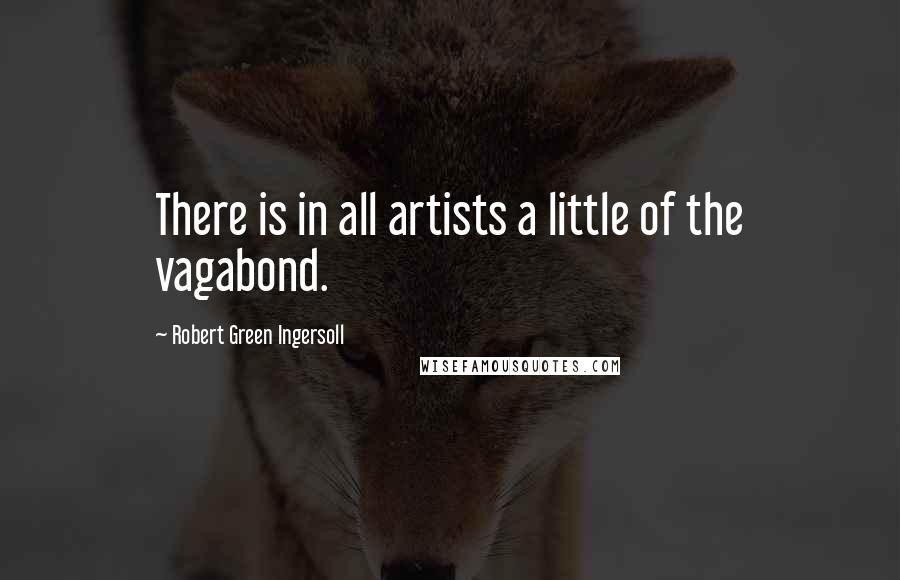 Robert Green Ingersoll Quotes: There is in all artists a little of the vagabond.