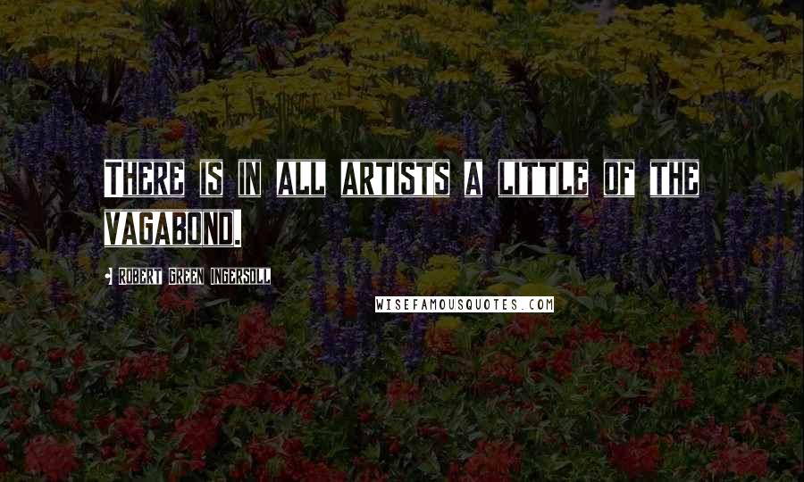 Robert Green Ingersoll Quotes: There is in all artists a little of the vagabond.