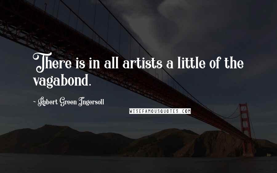 Robert Green Ingersoll Quotes: There is in all artists a little of the vagabond.
