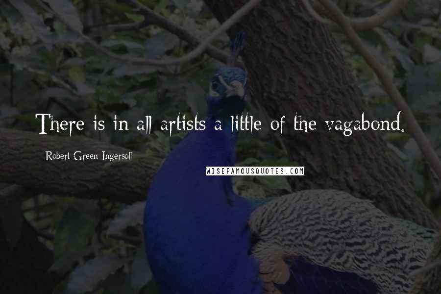 Robert Green Ingersoll Quotes: There is in all artists a little of the vagabond.