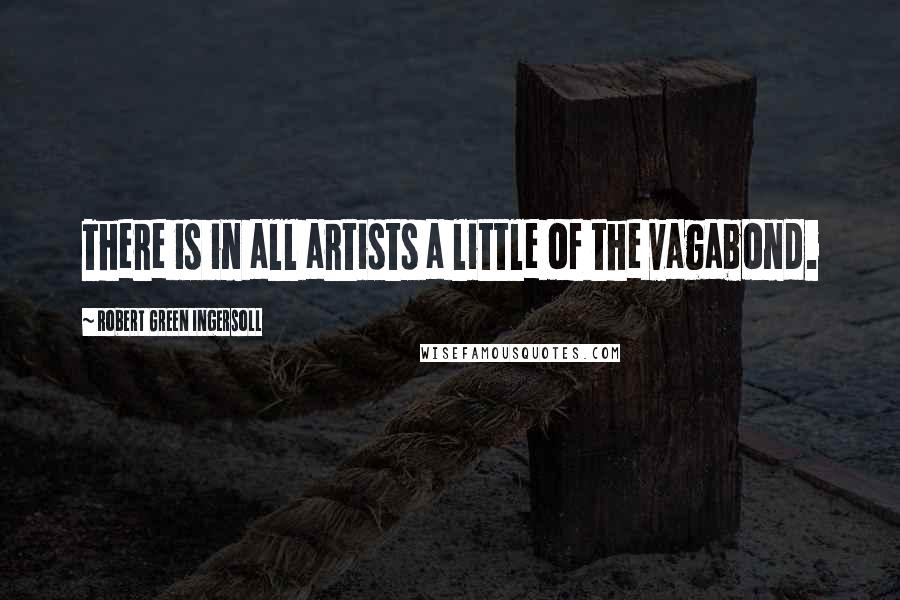 Robert Green Ingersoll Quotes: There is in all artists a little of the vagabond.