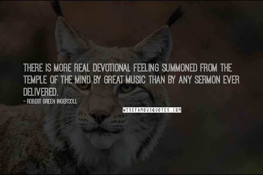 Robert Green Ingersoll Quotes: There is more real devotional feeling summoned from the temple of the mind by great music than by any sermon ever delivered.
