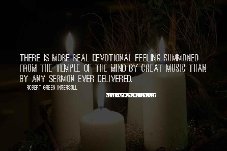 Robert Green Ingersoll Quotes: There is more real devotional feeling summoned from the temple of the mind by great music than by any sermon ever delivered.
