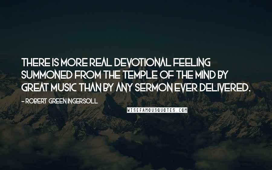 Robert Green Ingersoll Quotes: There is more real devotional feeling summoned from the temple of the mind by great music than by any sermon ever delivered.