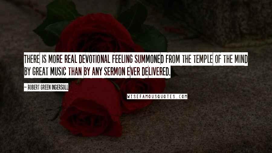 Robert Green Ingersoll Quotes: There is more real devotional feeling summoned from the temple of the mind by great music than by any sermon ever delivered.