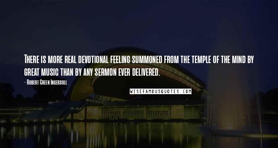 Robert Green Ingersoll Quotes: There is more real devotional feeling summoned from the temple of the mind by great music than by any sermon ever delivered.