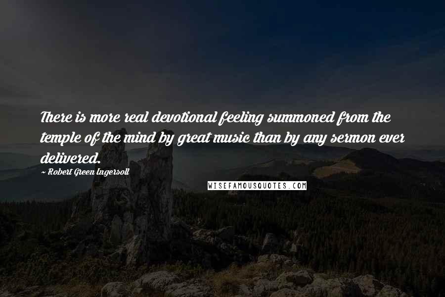 Robert Green Ingersoll Quotes: There is more real devotional feeling summoned from the temple of the mind by great music than by any sermon ever delivered.