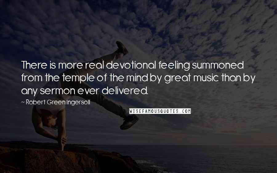 Robert Green Ingersoll Quotes: There is more real devotional feeling summoned from the temple of the mind by great music than by any sermon ever delivered.