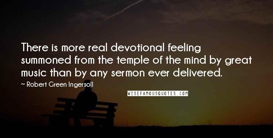 Robert Green Ingersoll Quotes: There is more real devotional feeling summoned from the temple of the mind by great music than by any sermon ever delivered.