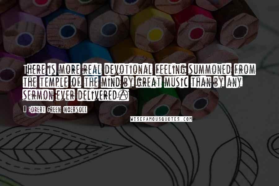 Robert Green Ingersoll Quotes: There is more real devotional feeling summoned from the temple of the mind by great music than by any sermon ever delivered.