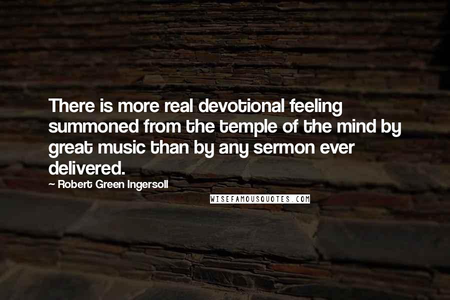 Robert Green Ingersoll Quotes: There is more real devotional feeling summoned from the temple of the mind by great music than by any sermon ever delivered.