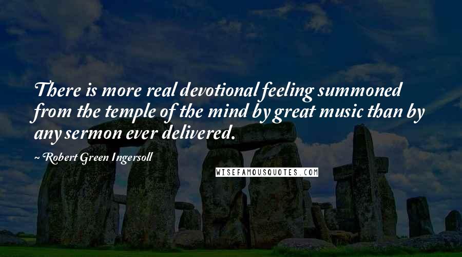 Robert Green Ingersoll Quotes: There is more real devotional feeling summoned from the temple of the mind by great music than by any sermon ever delivered.