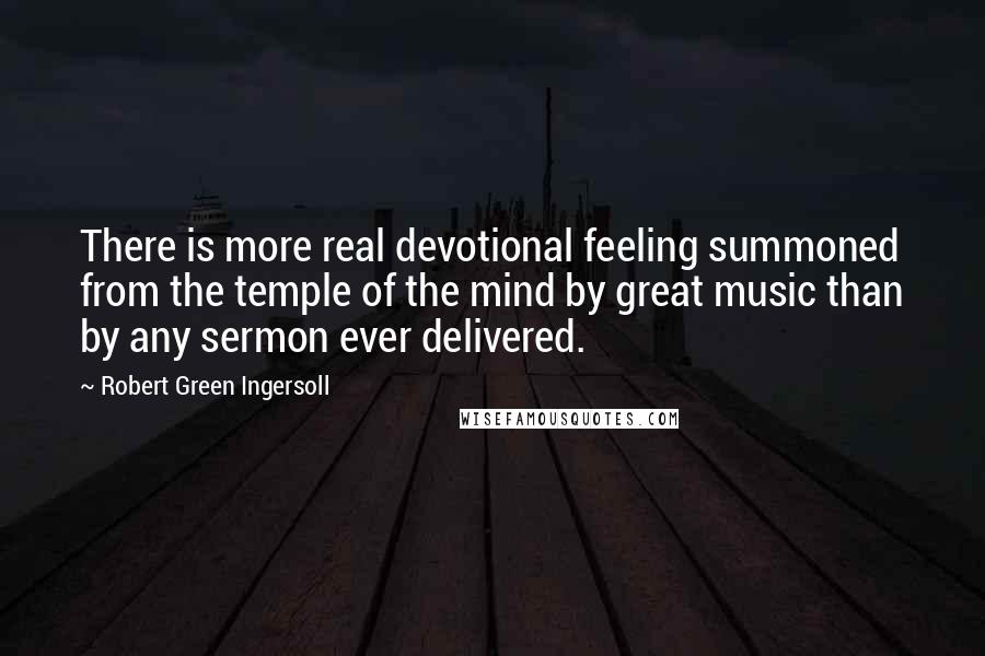 Robert Green Ingersoll Quotes: There is more real devotional feeling summoned from the temple of the mind by great music than by any sermon ever delivered.